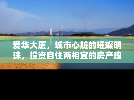爱华大厦，城市心脏的璀璨明珠，投资自住两相宜的房产瑰宝
