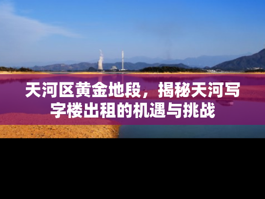 天河区黄金地段，揭秘天河写字楼出租的机遇与挑战