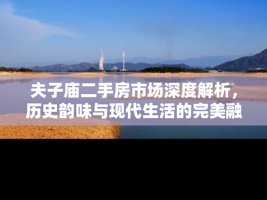 夫子庙二手房市场深度解析，历史韵味与现代生活的完美融合