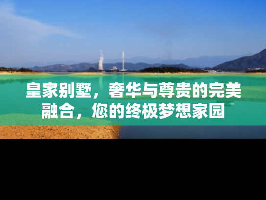皇家别墅，奢华与尊贵的完美融合，您的终极梦想家园