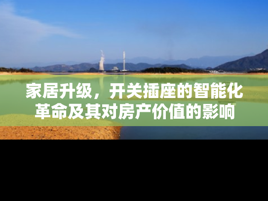 家居升级，开关插座的智能化革命及其对房产价值的影响