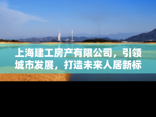 上海建工房产有限公司，引领城市发展，打造未来人居新标杆