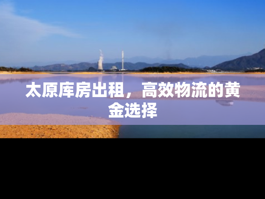 太原库房出租，高效物流的黄金选择