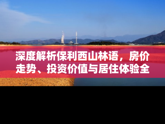 深度解析保利西山林语，房价走势、投资价值与居住体验全解析