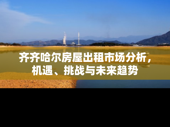 齐齐哈尔房屋出租市场分析，机遇、挑战与未来趋势