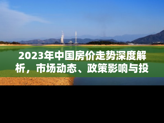2023年中国房价走势深度解析，市场动态、政策影响与投资指南