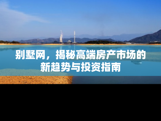 别墅网，揭秘高端房产市场的新趋势与投资指南