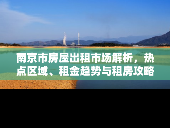 南京市房屋出租市场解析，热点区域、租金趋势与租房攻略