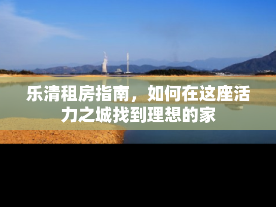 乐清租房指南，如何在这座活力之城找到理想的家