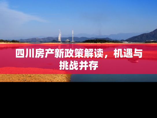 四川房产新政策解读，机遇与挑战并存