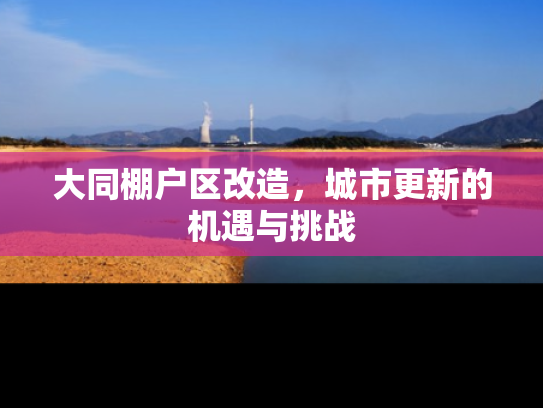 大同棚户区改造，城市更新的机遇与挑战