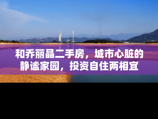和乔丽晶二手房，城市心脏的静谧家园，投资自住两相宜