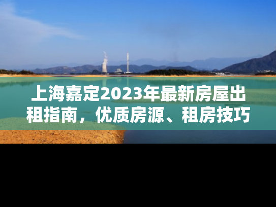上海嘉定2023年最新房屋出租指南，优质房源、租房技巧与市场趋势