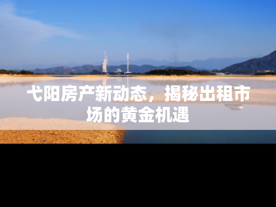 弋阳房产新动态，揭秘出租市场的黄金机遇