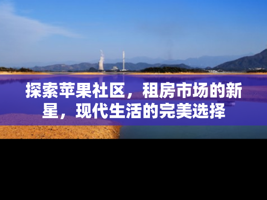 探索苹果社区，租房市场的新星，现代生活的完美选择