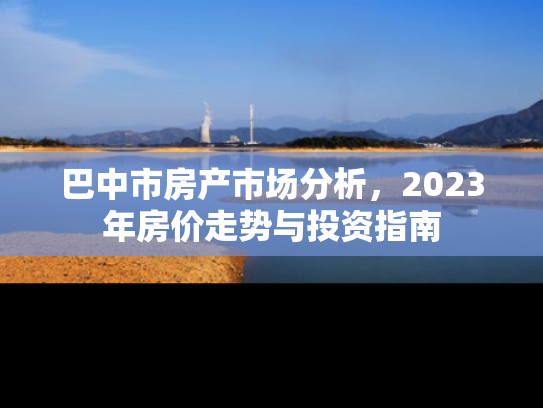 巴中市房产市场分析，2023年房价走势与投资指南