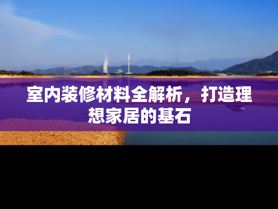室内装修材料全解析，打造理想家居的基石