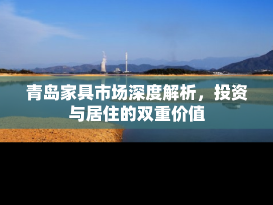 青岛家具市场深度解析，投资与居住的双重价值
