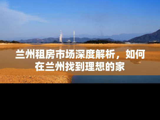 兰州租房市场深度解析，如何在兰州找到理想的家