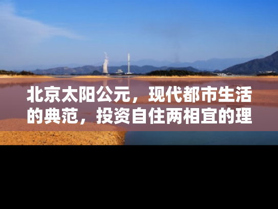 北京太阳公元，现代都市生活的典范，投资自住两相宜的理想选择