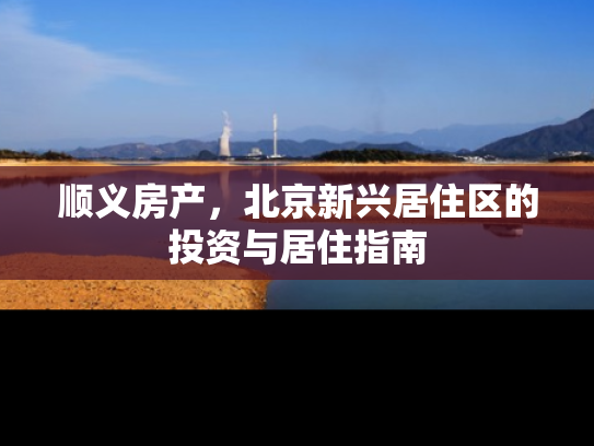 顺义房产，北京新兴居住区的投资与居住指南