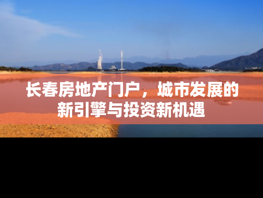 长春房地产门户，城市发展的新引擎与投资新机遇