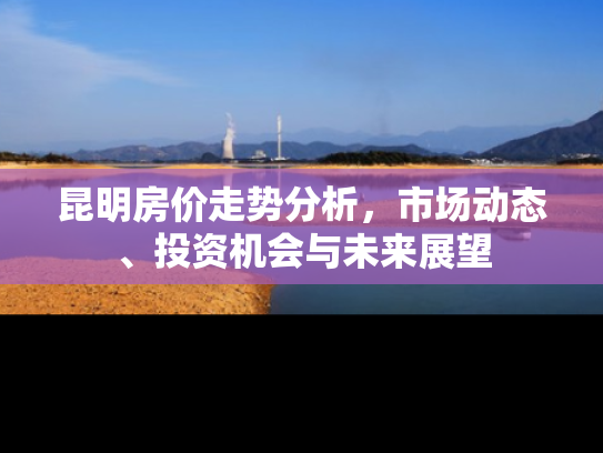 昆明房价走势分析，市场动态、投资机会与未来展望