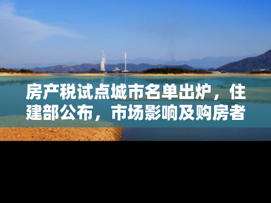 房产税试点城市名单出炉，住建部公布，市场影响及购房者应对策略解析