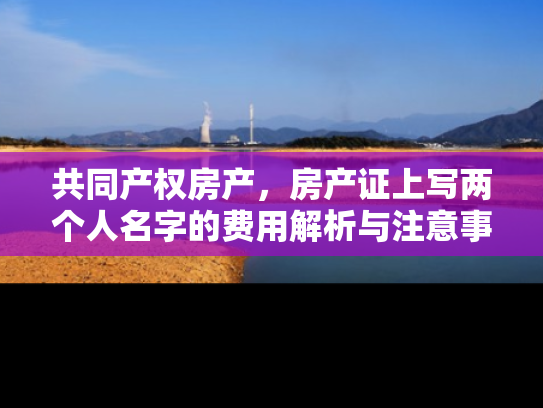 共同产权房产，房产证上写两个人名字的费用解析与注意事项