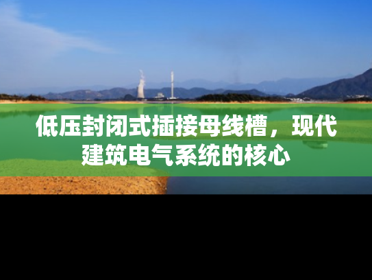 低压封闭式插接母线槽，现代建筑电气系统的核心