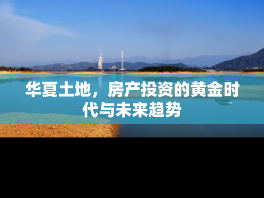 华夏土地，房产投资的黄金时代与未来趋势