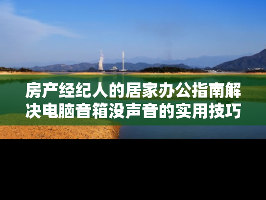 房产经纪人的居家办公指南解决电脑音箱没声音的实用技巧