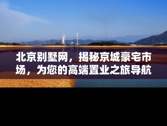 北京别墅网，揭秘京城豪宅市场，为您的高端置业之旅导航