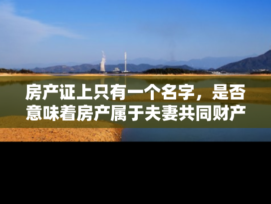房产证上只有一个名字，是否意味着房产属于夫妻共同财产？深入解析房产归属的法律问题