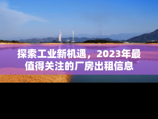 探索工业新机遇，2023年最值得关注的厂房出租信息