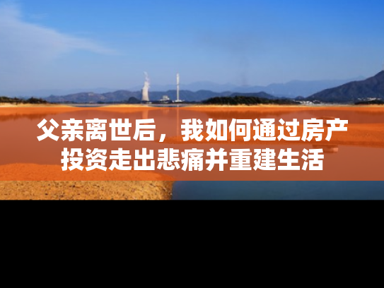 父亲离世后，我如何通过房产投资走出悲痛并重建生活